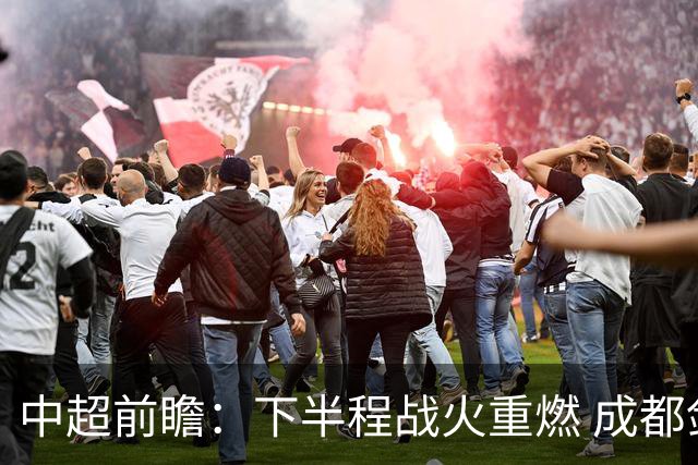中超前瞻：下半程战火重燃 成都剑指三分申花求反弹