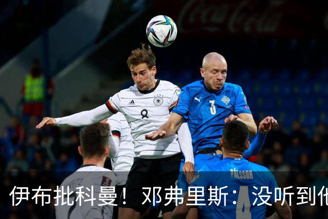 伊布批科曼！邓弗里斯：没听到他说什么，我们表现不好但尽全力了