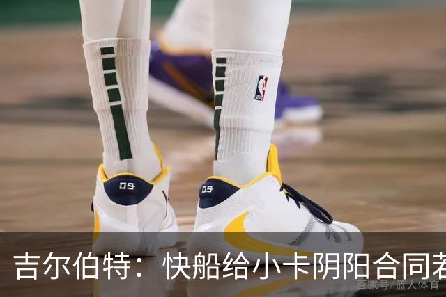 吉尔伯特：快船给小卡阴阳合同若属实应被处罚 否则别队也会效仿