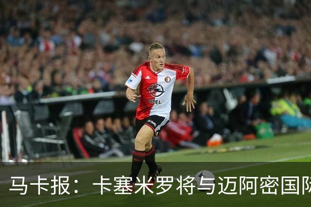 马卡报：卡塞米罗将与迈阿密国际签约3年，比梅西现有的合同还长