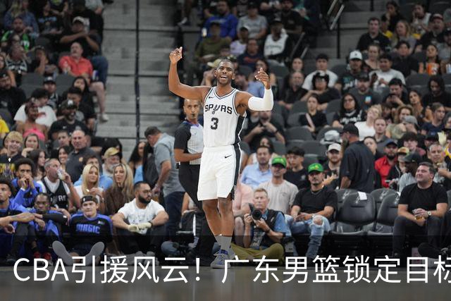 CBA引援风云！广东男篮锁定目标，杜锋心仪已久需花重金